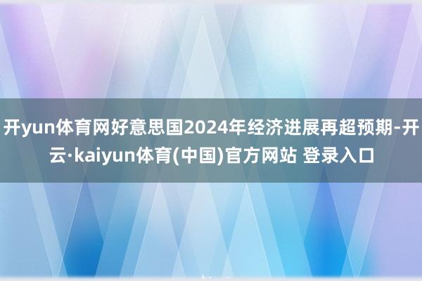 开yun体育网好意思国2024年经济进展再超预期-开云·kaiyun体育(中国)官方网站 登录入口