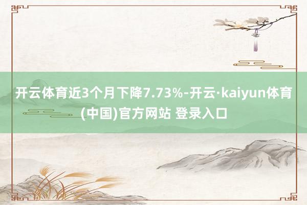 开云体育近3个月下降7.73%-开云·kaiyun体育(中国)官方网站 登录入口