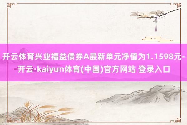 开云体育兴业福益债券A最新单元净值为1.1598元-开云·kaiyun体育(中国)官方网站 登录入口