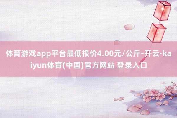 体育游戏app平台最低报价4.00元/公斤-开云·kaiyun体育(中国)官方网站 登录入口