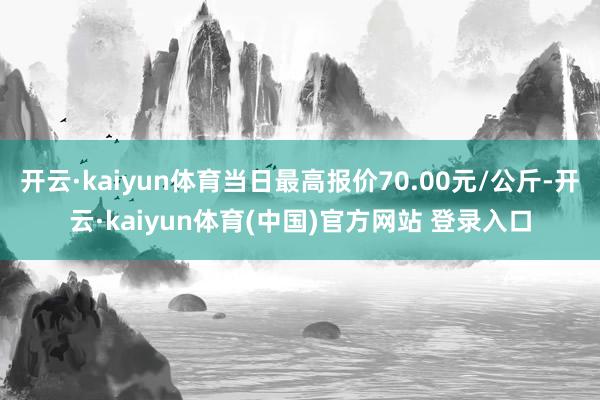 开云·kaiyun体育当日最高报价70.00元/公斤-开云·kaiyun体育(中国)官方网站 登录入口