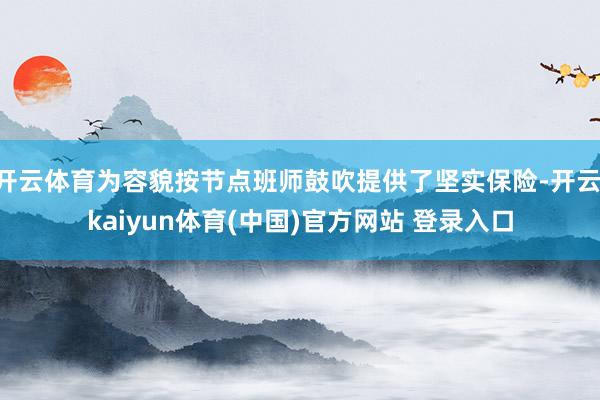 开云体育为容貌按节点班师鼓吹提供了坚实保险-开云·kaiyun体育(中国)官方网站 登录入口