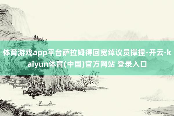 体育游戏app平台萨拉姆得回宽绰议员撑捏-开云·kaiyun体育(中国)官方网站 登录入口