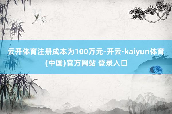 云开体育注册成本为100万元-开云·kaiyun体育(中国)官方网站 登录入口