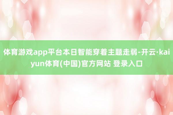 体育游戏app平台本日智能穿着主题走弱-开云·kaiyun体育(中国)官方网站 登录入口