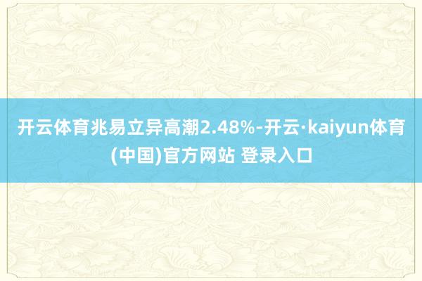 开云体育兆易立异高潮2.48%-开云·kaiyun体育(中国)官方网站 登录入口