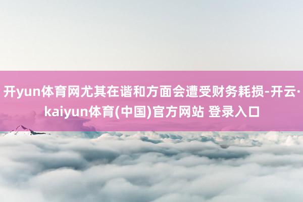 开yun体育网尤其在谐和方面会遭受财务耗损-开云·kaiyun体育(中国)官方网站 登录入口