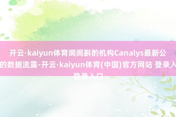 开云·kaiyun体育阛阓斟酌机构Canalys最新公布的数据流露-开云·kaiyun体育(中国)官方网站 登录入口