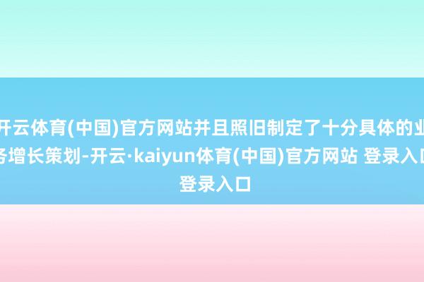 开云体育(中国)官方网站并且照旧制定了十分具体的业务增长策划-开云·kaiyun体育(中国)官方网站 登录入口