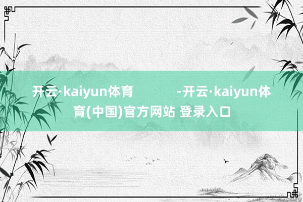 开云·kaiyun体育            -开云·kaiyun体育(中国)官方网站 登录入口