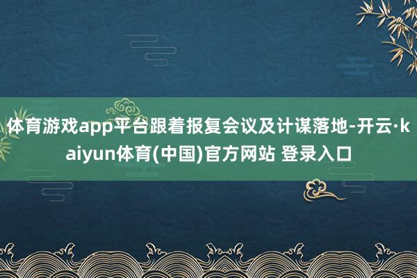 体育游戏app平台跟着报复会议及计谋落地-开云·kaiyun体育(中国)官方网站 登录入口