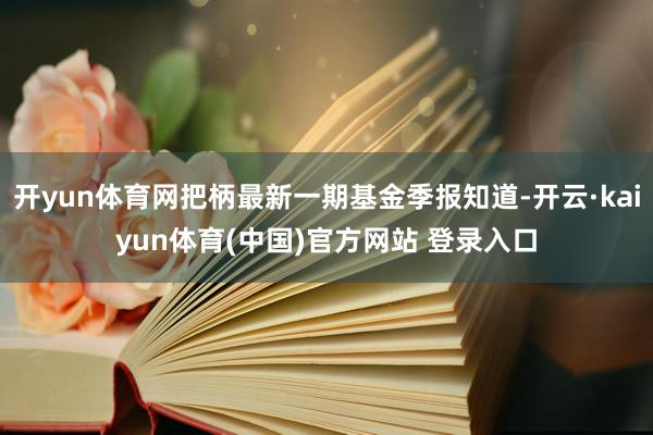 开yun体育网把柄最新一期基金季报知道-开云·kaiyun体育(中国)官方网站 登录入口