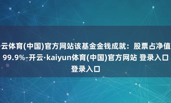 开云体育(中国)官方网站该基金金钱成就:股票占净值比99.9%-开云·kaiyun体育(中国)官方网站 登录入口