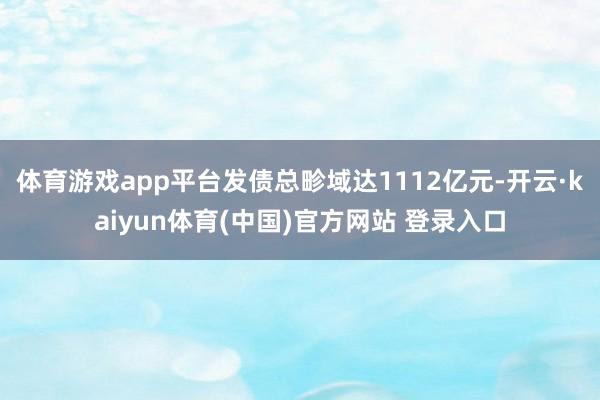 体育游戏app平台发债总畛域达1112亿元-开云·kaiyun体育(中国)官方网站 登录入口