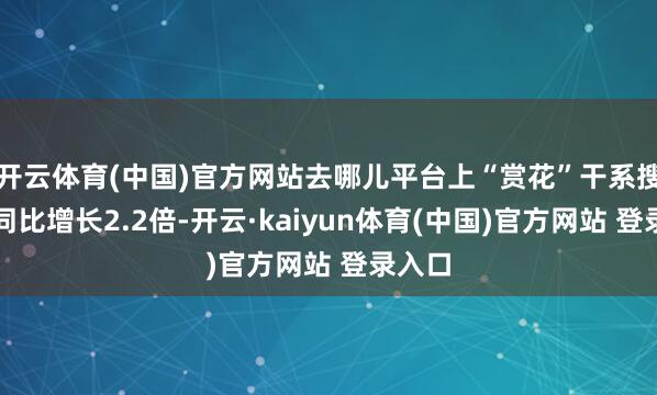 开云体育(中国)官方网站去哪儿平台上“赏花”干系搜索量同比增长2.2倍-开云·kaiyun体育(中国)官方网站 登录入口