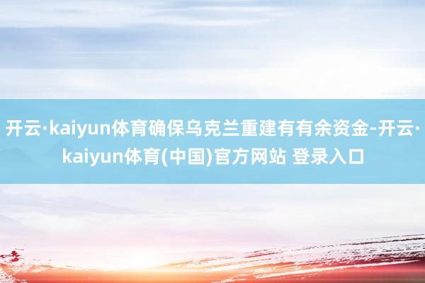 开云·kaiyun体育确保乌克兰重建有有余资金-开云·kaiyun体育(中国)官方网站 登录入口