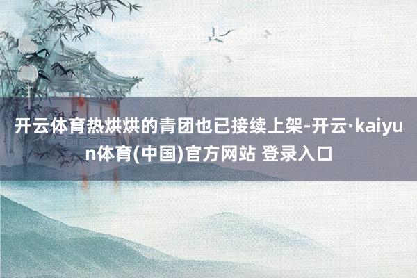 开云体育热烘烘的青团也已接续上架-开云·kaiyun体育(中国)官方网站 登录入口