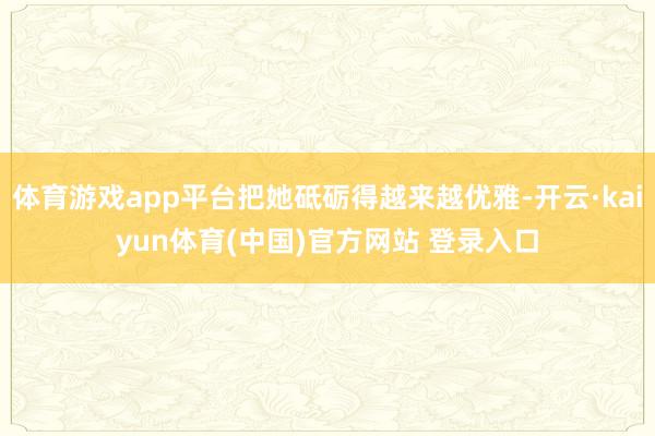 体育游戏app平台把她砥砺得越来越优雅-开云·kaiyun体育(中国)官方网站 登录入口