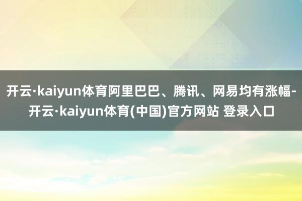 开云·kaiyun体育阿里巴巴、腾讯、网易均有涨幅-开云·kaiyun体育(中国)官方网站 登录入口