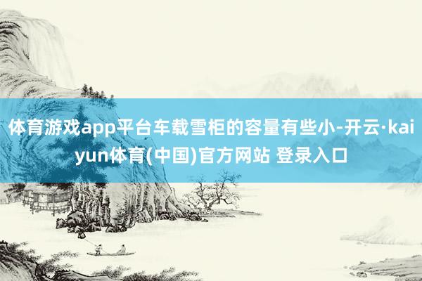 体育游戏app平台车载雪柜的容量有些小-开云·kaiyun体育(中国)官方网站 登录入口
