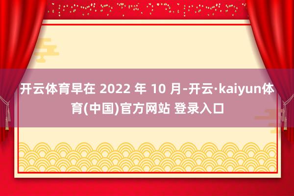 开云体育早在 2022 年 10 月-开云·kaiyun体育(中国)官方网站 登录入口