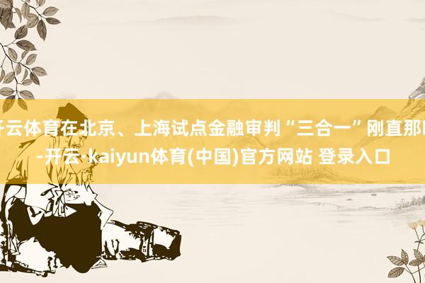 开云体育在北京、上海试点金融审判“三合一”刚直那时-开云·kaiyun体育(中国)官方网站 登录入口