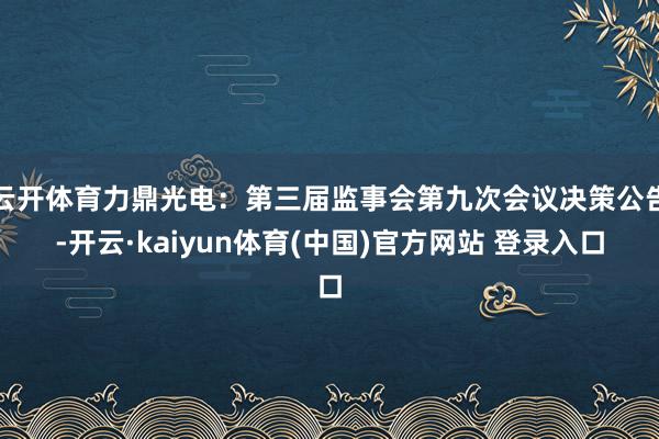 云开体育力鼎光电：第三届监事会第九次会议决策公告-开云·kaiyun体育(中国)官方网站 登录入口