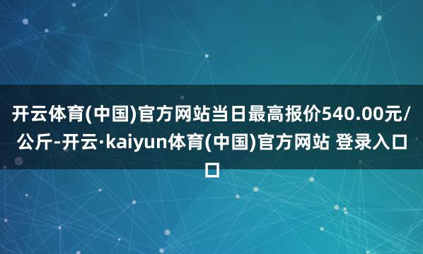 开云体育(中国)官方网站当日最高报价540.00元/公斤-开云·kaiyun体育(中国)官方网站 登录入口