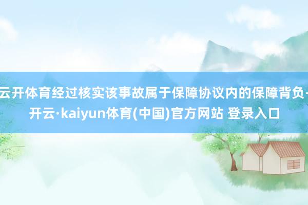 云开体育经过核实该事故属于保障协议内的保障背负-开云·kaiyun体育(中国)官方网站 登录入口