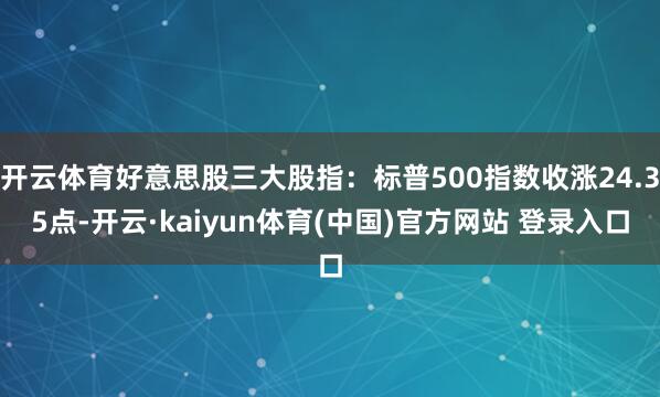 开云体育好意思股三大股指：标普500指数收涨24.35点-开云·kaiyun体育(中国)官方网站 登录入口