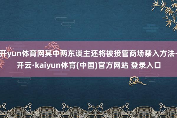 开yun体育网其中两东谈主还将被接管商场禁入方法-开云·kaiyun体育(中国)官方网站 登录入口