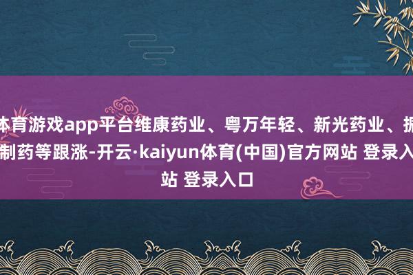 体育游戏app平台维康药业、粤万年轻、新光药业、振东制药等跟涨-开云·kaiyun体育(中国)官方网站 登录入口
