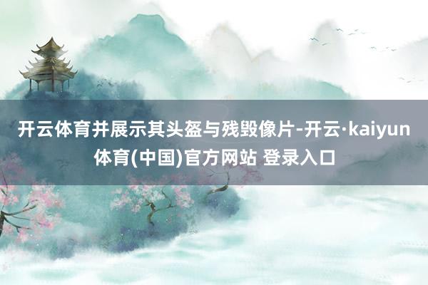 开云体育并展示其头盔与残毁像片-开云·kaiyun体育(中国)官方网站 登录入口