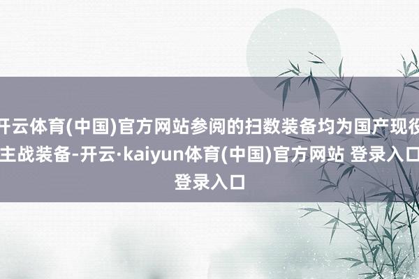 开云体育(中国)官方网站参阅的扫数装备均为国产现役主战装备-开云·kaiyun体育(中国)官方网站 登录入口
