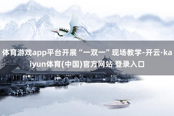 体育游戏app平台开展“一双一”现场教学-开云·kaiyun体育(中国)官方网站 登录入口