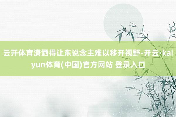 云开体育潇洒得让东说念主难以移开视野-开云·kaiyun体育(中国)官方网站 登录入口